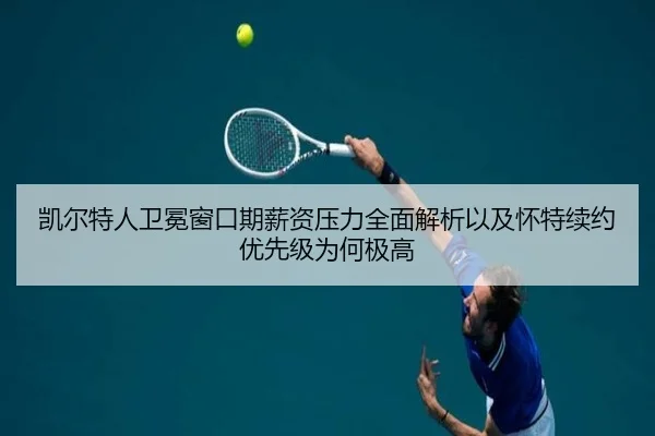 凯尔特人卫冕窗口期薪资压力全面解析以及怀特续约优先级为何极高